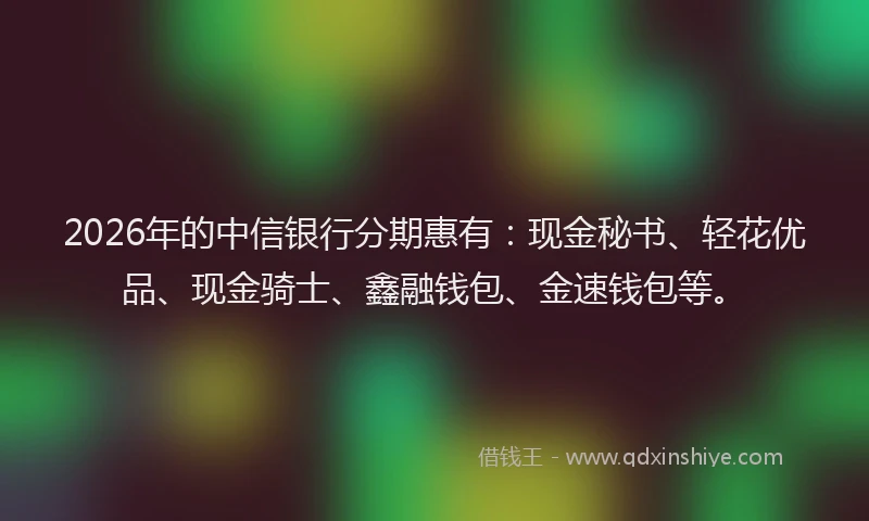 2026年的中信银行分期惠有：现金秘书、轻花优品、现金骑士、鑫融钱包、金速钱包等。