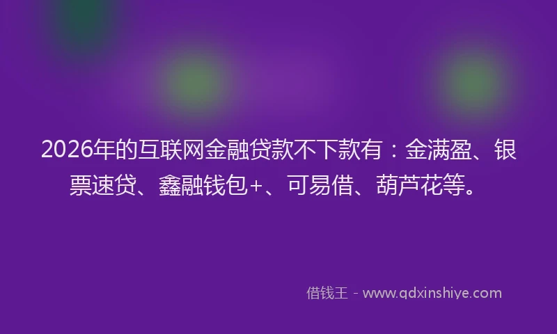 2026年的互联网金融贷款不下款有：金满盈、银票速贷、鑫融钱包+、可易借、葫芦花等。