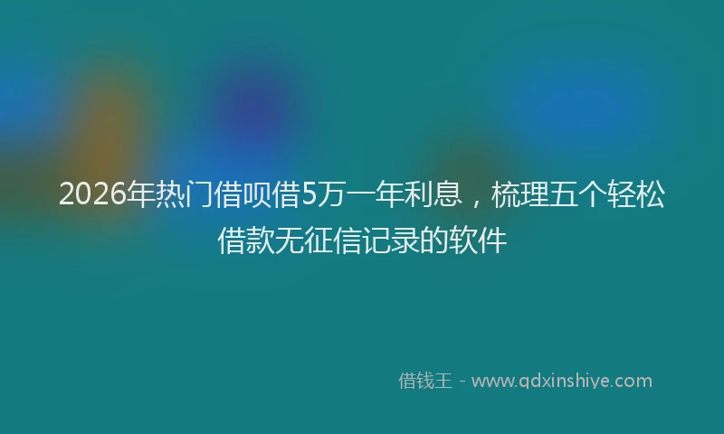 2026年热门借呗借5万一年利息，梳理五个轻松借款无征信记录的软件