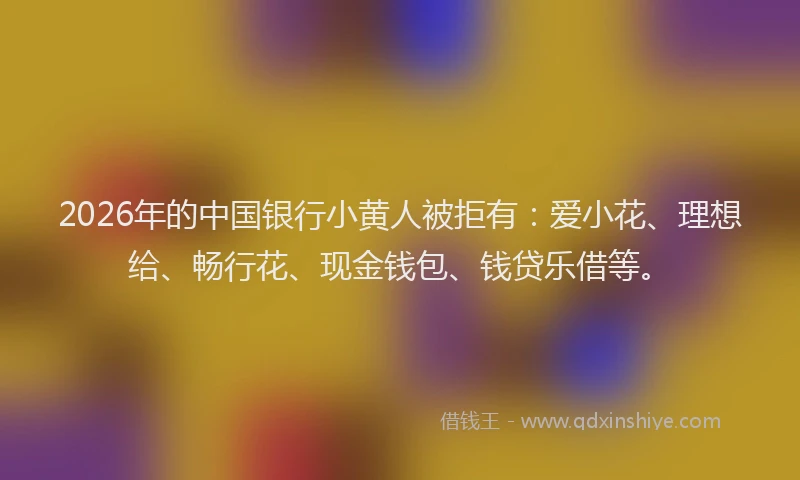 2026年的中国银行小黄人被拒有：爱小花、理想给、畅行花、现金钱包、钱贷乐借等。