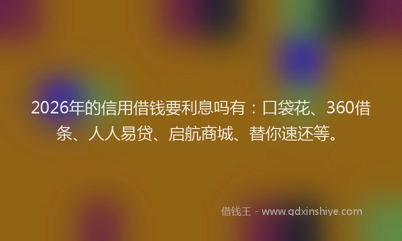 2026年的信用借钱要利息吗有：口袋花、360借条、人人易贷、启航商城、替你速还等。