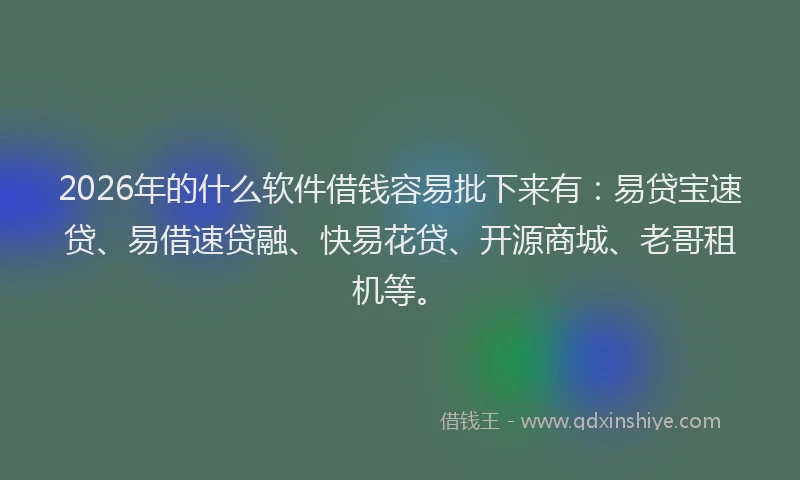 2026年的什么软件借钱容易批下来有：易贷宝速贷、易借速贷融、快易花贷、开源商城、老哥租机等。