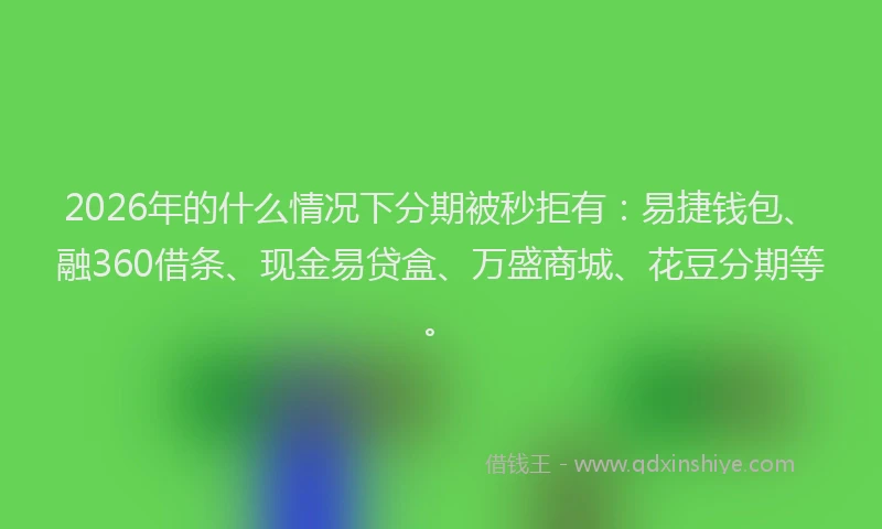2026年的什么情况下分期被秒拒有：易捷钱包、融360借条、现金易贷盒、万盛商城、花豆分期等。
