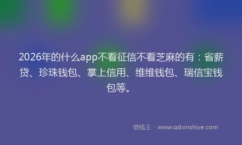 2026年的什么app不看征信不看芝麻的有：省薪贷、珍珠钱包、掌上信用、维维钱包、瑞信宝钱包等。