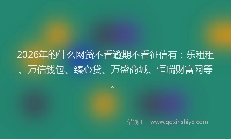 2026年的什么网贷不看逾期不看征信有：乐租租、万信钱包、臻心贷、万盛商城、恒瑞财富网等。