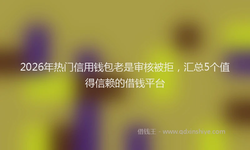 2026年热门信用钱包老是审核被拒，汇总5个值得信赖的借钱平台