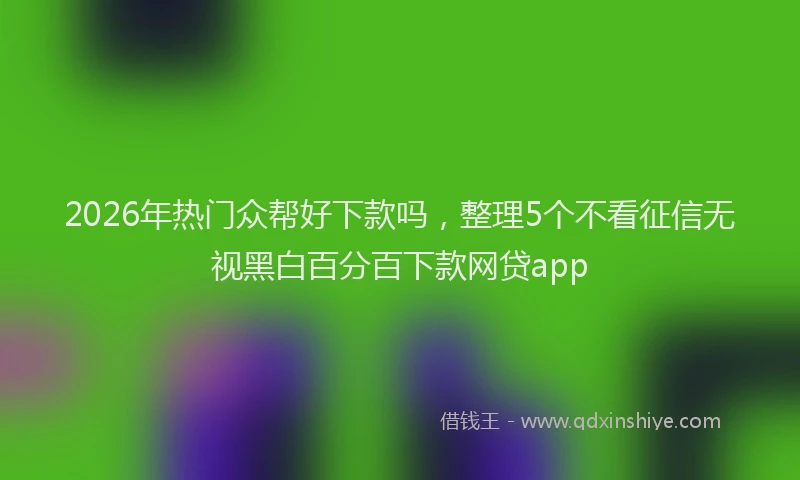 2026年热门众帮好下款吗，整理5个不看征信无视黑白百分百下款网贷app