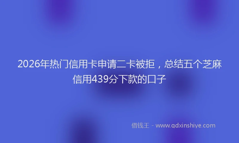 2026年热门信用卡申请二卡被拒，总结五个芝麻信用439分下款的口子