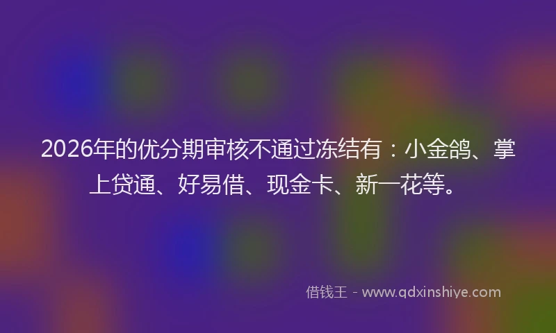 2026年的优分期审核不通过冻结有：小金鸽、掌上贷通、好易借、现金卡、新一花等。
