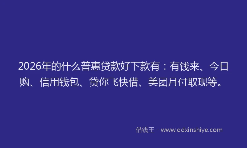 2026年的什么普惠贷款好下款有：有钱来、今日购、信用钱包、贷你飞快借、美团月付取现等。