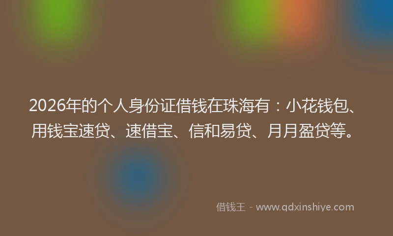 2026年的个人身份证借钱在珠海有：小花钱包、用钱宝速贷、速借宝、信和易贷、月月盈贷等。