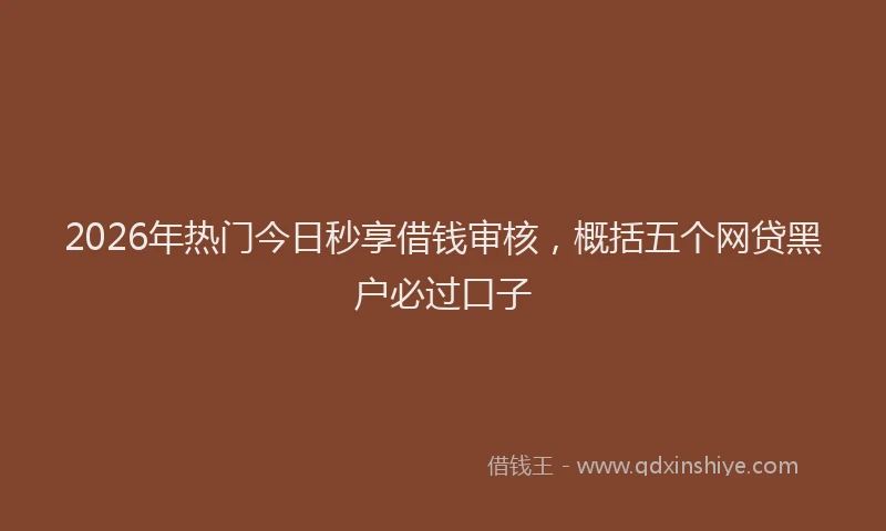 2026年热门今日秒享借钱审核，概括五个网贷黑户必过口子