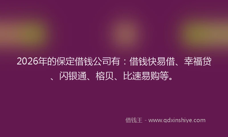 2026年的保定借钱公司有：借钱快易借、幸福贷、闪银通、榕贝、比速易购等。