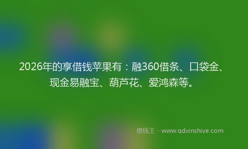 2026年的享借钱苹果有：融360借条、口袋金、现金易融宝、葫芦花、爱鸿森等。