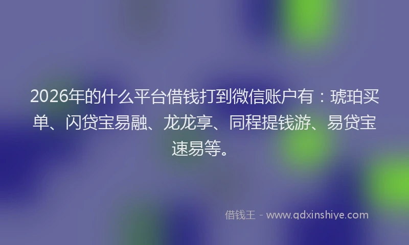 2026年的什么平台借钱打到微信账户有：琥珀买单、闪贷宝易融、龙龙享、同程提钱游、易贷宝速易等。