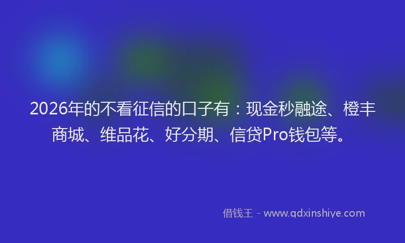 2026年的不看征信的口子有：现金秒融途、橙丰商城、维品花、好分期、信贷Pro钱包等。