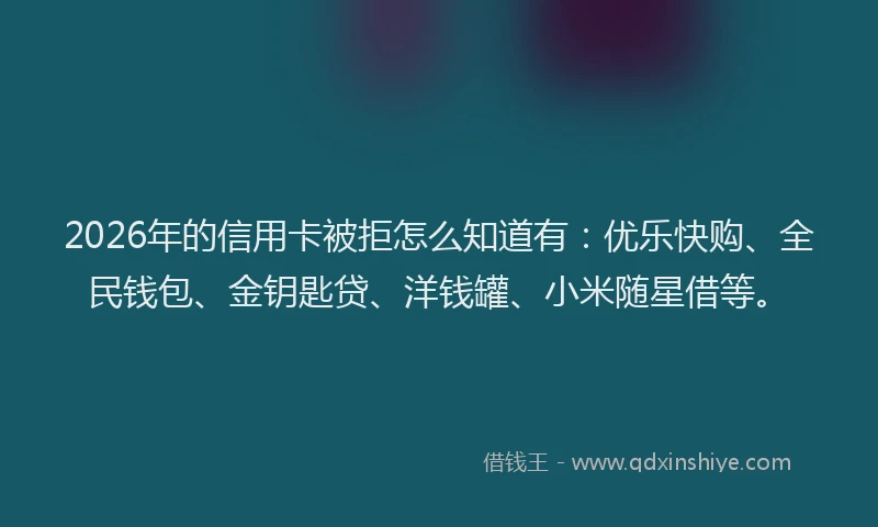 2026年的信用卡被拒怎么知道有：优乐快购、全民钱包、金钥匙贷、洋钱罐、小米随星借等。