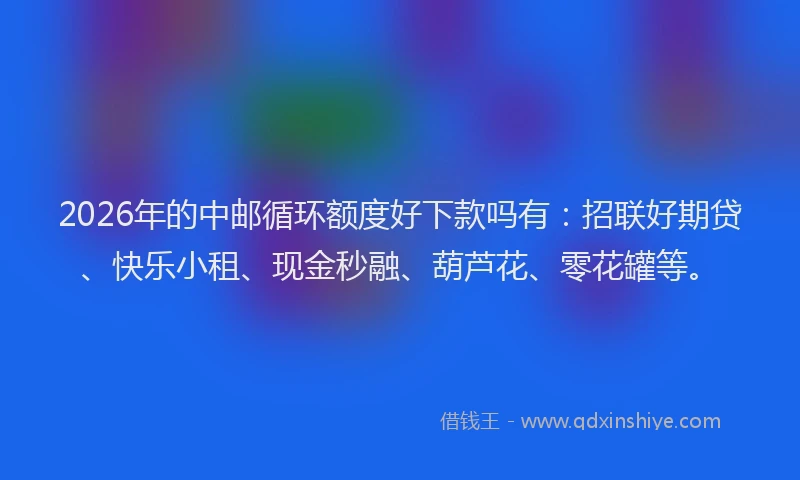 2026年的中邮循环额度好下款吗有：招联好期贷、快乐小租、现金秒融、葫芦花、零花罐等。