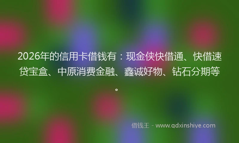 2026年的信用卡借钱有：现金侠快借通、快借速贷宝盒、中原消费金融、鑫诚好物、钻石分期等。