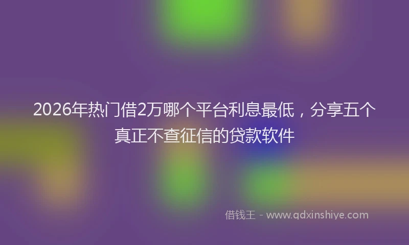 2026年热门借2万哪个平台利息最低，分享五个真正不查征信的贷款软件