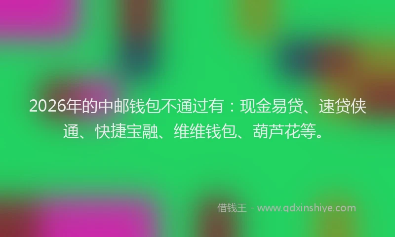2026年的中邮钱包不通过有：现金易贷、速贷侠通、快捷宝融、维维钱包、葫芦花等。