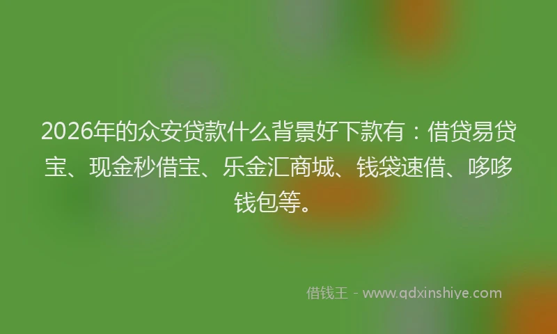 2026年的众安贷款什么背景好下款有：借贷易贷宝、现金秒借宝、乐金汇商城、钱袋速借、哆哆钱包等。