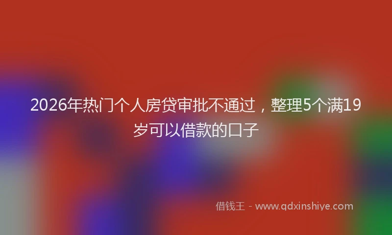 2026年热门个人房贷审批不通过，整理5个满19岁可以借款的口子