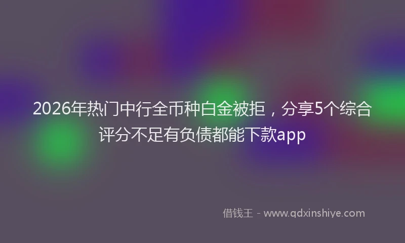 2026年热门中行全币种白金被拒，分享5个综合评分不足有负债都能下款app