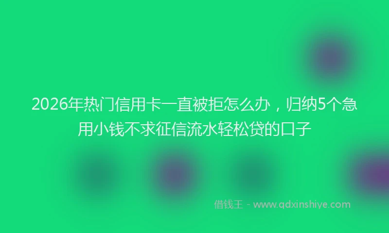 2026年热门信用卡一直被拒怎么办，归纳5个急用小钱不求征信流水轻松贷的口子