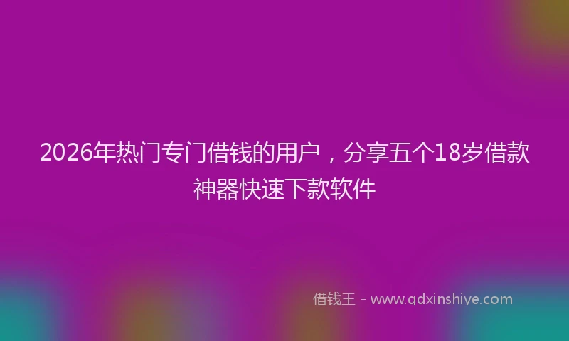 2026年热门专门借钱的用户，分享五个18岁借款神器快速下款软件