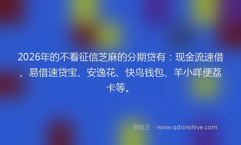 2026年的不看征信芝麻的分期贷有：现金流速借、易借速贷宝、安逸花、快鸟钱包、羊小咩便荔卡等。
