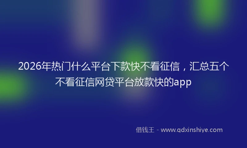 2026年热门什么平台下款快不看征信，汇总五个不看征信网贷平台放款快的app