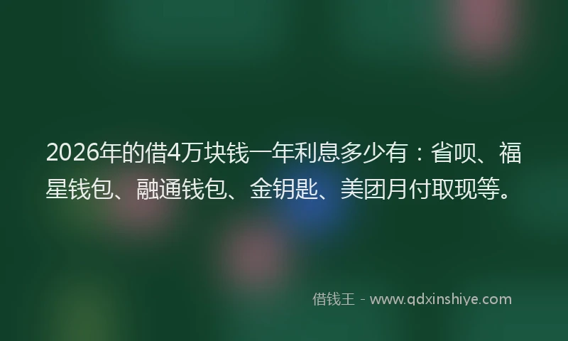 2026年的借4万块钱一年利息多少有：省呗、福星钱包、融通钱包、金钥匙、美团月付取现等。