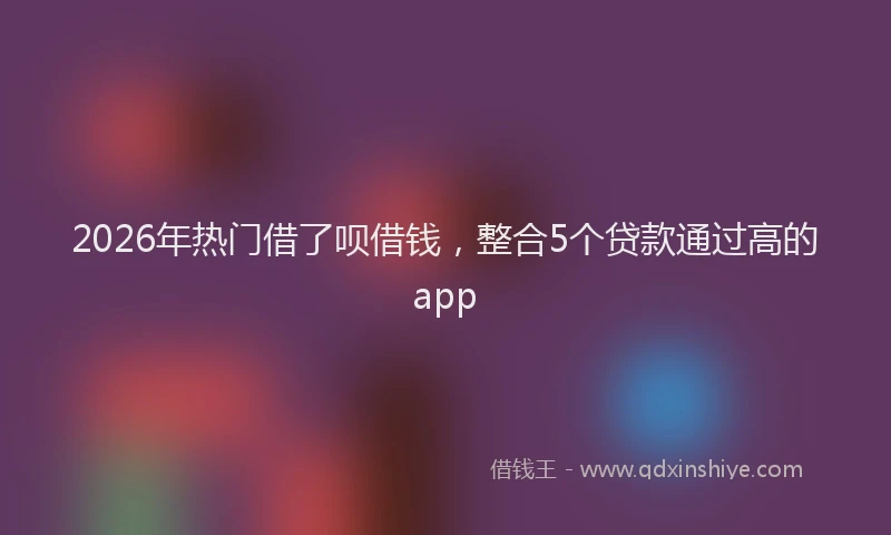 2026年热门借了呗借钱，整合5个贷款通过高的app
