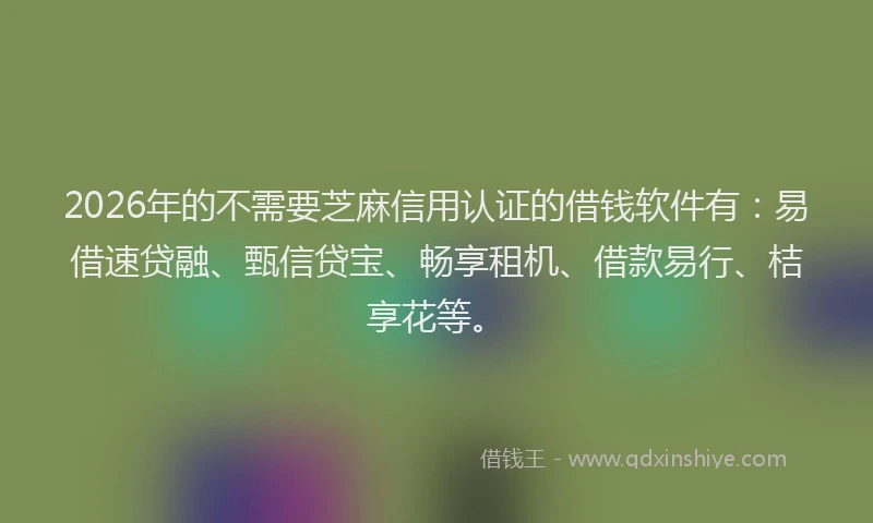 2026年的不需要芝麻信用认证的借钱软件有：易借速贷融、甄信贷宝、畅享租机、借款易行、桔享花等。