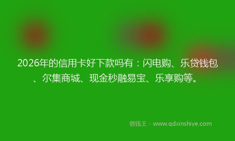 2026年的信用卡好下款吗有：闪电购、乐贷钱包、尔集商城、现金秒融易宝、乐享购等。