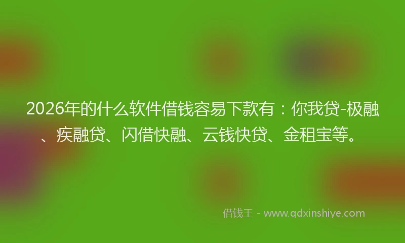 2026年的什么软件借钱容易下款有：你我贷-极融、疾融贷、闪借快融、云钱快贷、金租宝等。
