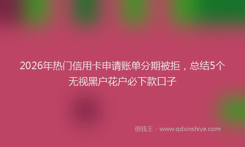 2026年热门信用卡申请账单分期被拒，总结5个无视黑户花户必下款口子