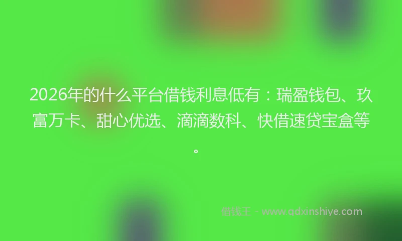 2026年的什么平台借钱利息低有：瑞盈钱包、玖富万卡、甜心优选、滴滴数科、快借速贷宝盒等。