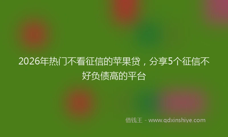 2026年热门不看征信的苹果贷，分享5个征信不好负债高的平台