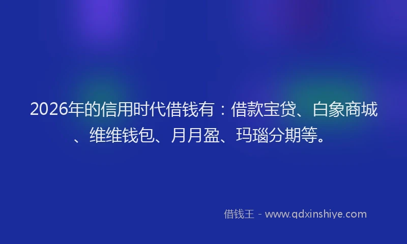 2026年的信用时代借钱有：借款宝贷、白象商城、维维钱包、月月盈、玛瑙分期等。