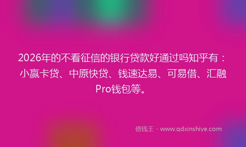 2026年的不看征信的银行贷款好通过吗知乎有：小赢卡贷、中原快贷、钱速达易、可易借、汇融Pro钱包等。