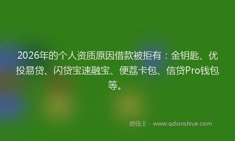 2026年的个人资质原因借款被拒有：金钥匙、优投易贷、闪贷宝速融宝、便荔卡包、信贷Pro钱包等。