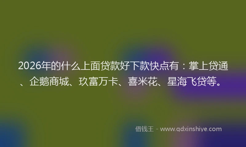 2026年的什么上面贷款好下款快点有：掌上贷通、企鹅商城、玖富万卡、喜米花、星海飞贷等。