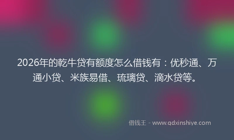 2026年的乾牛贷有额度怎么借钱有：优秒通、万通小贷、米族易借、琉璃贷、滴水贷等。