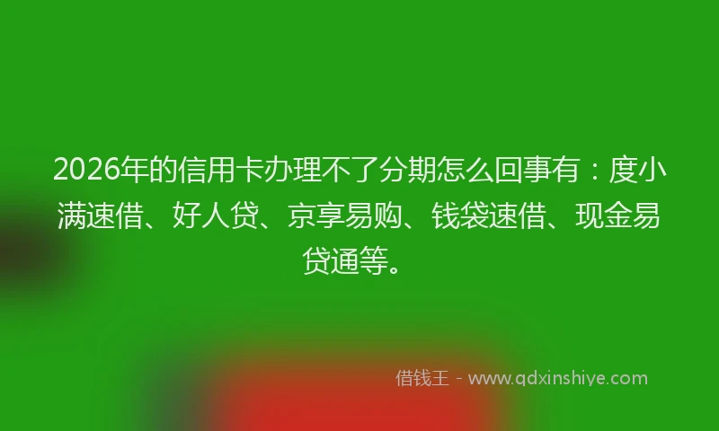 2026年的信用卡办理不了分期怎么回事有：度小满速借、好人贷、京享易购、钱袋速借、现金易贷通等。