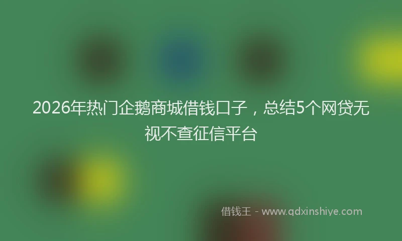 2026年热门企鹅商城借钱口子，总结5个网贷无视不查征信平台