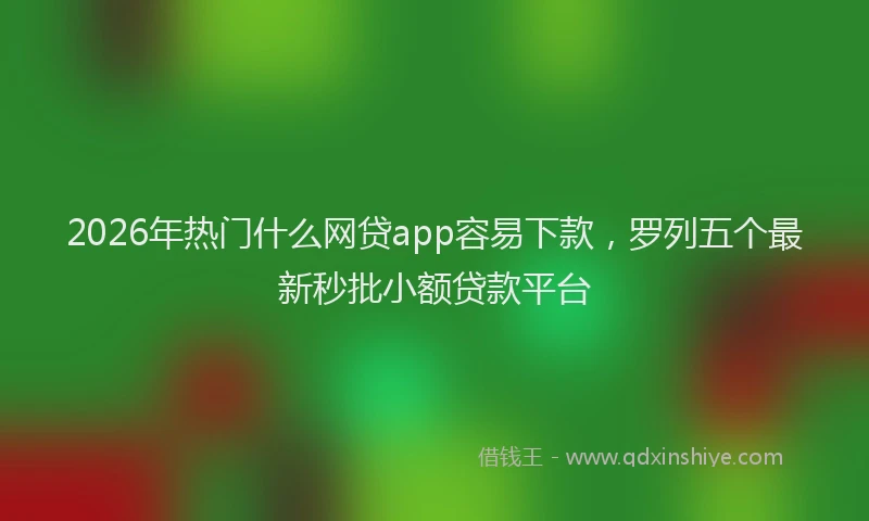 2026年热门什么网贷app容易下款，罗列五个最新秒批小额贷款平台