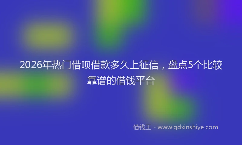 2026年热门借呗借款多久上征信，盘点5个比较靠谱的借钱平台