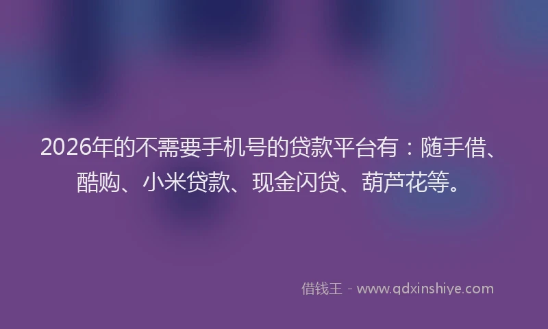 2026年的不需要手机号的贷款平台有：随手借、酷购、小米贷款、现金闪贷、葫芦花等。